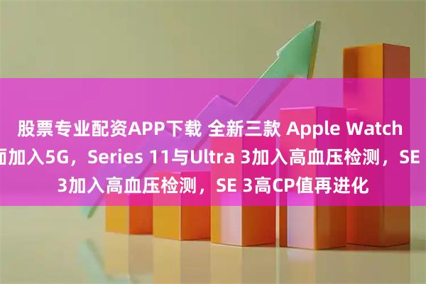 股票专业配资APP下载 全新三款 Apple Watch 系列齐发！ 全面加入5G，Series 11与Ultra 3加入高血压检测，SE 3高CP值再进化