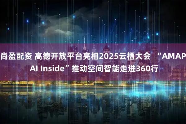 尚盈配资 高德开放平台亮相2025云栖大会  “AMAP AI Inside”推动空间智能走进360行
