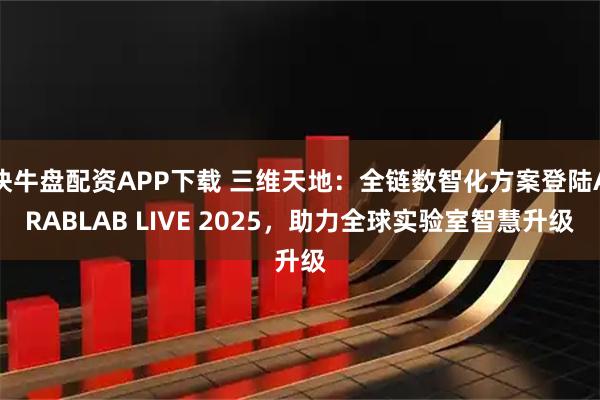 快牛盘配资APP下载 三维天地：全链数智化方案登陆ARABLAB LIVE 2025，助力全球实验室智慧升级