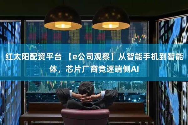 红太阳配资平台 【e公司观察】从智能手机到智能体，芯片厂商竞逐端侧AI