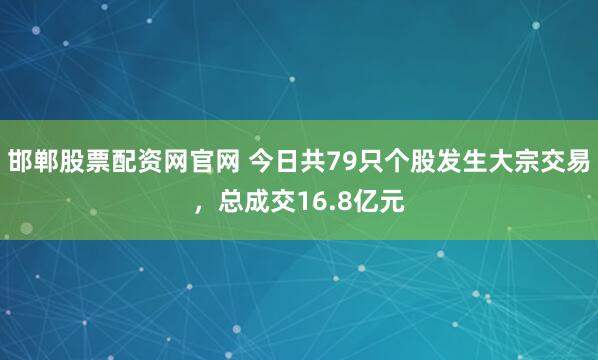 邯郸股票配资网官网 今日共79只个股发生大宗交易，总成交16.8亿元
