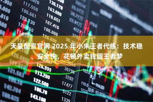 天量配资官网 2025 年小朱王者代练：技术稳、安全快，花顿外卖钱圆王者梦