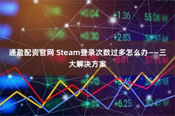 通盈配资官网 Steam登录次数过多怎么办——三大解决方案