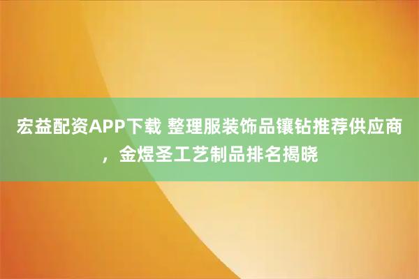 宏益配资APP下载 整理服装饰品镶钻推荐供应商，金煜圣工艺制品排名揭晓