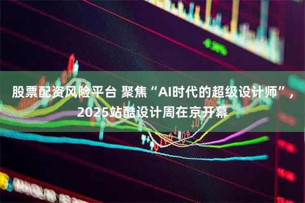 股票配资风险平台 聚焦“AI时代的超级设计师”，2025站酷设计周在京开幕