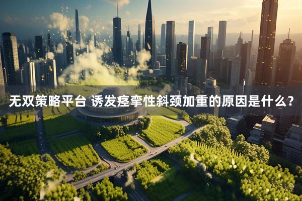 无双策略平台 诱发痉挛性斜颈加重的原因是什么？