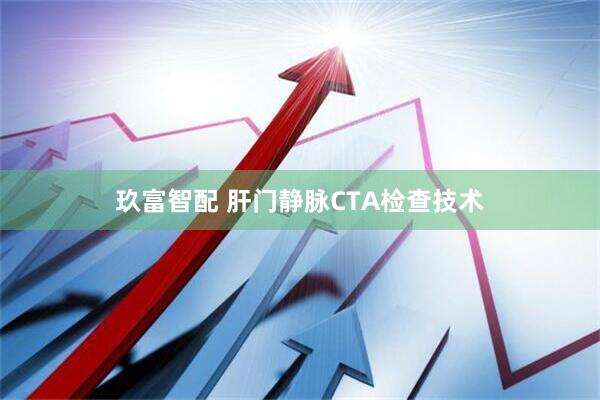 玖富智配 肝门静脉CTA检查技术