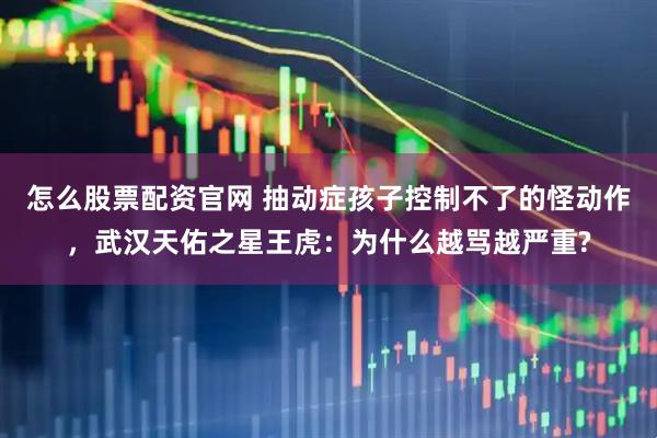 怎么股票配资官网 抽动症孩子控制不了的怪动作，武汉天佑之星王虎：为什么越骂越严重?