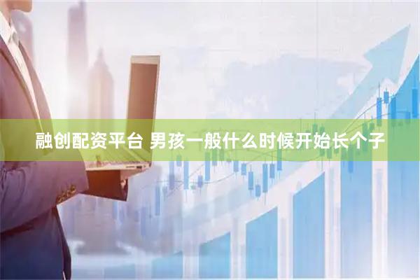 融创配资平台 男孩一般什么时候开始长个子