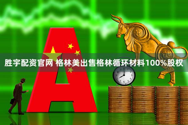 胜宇配资官网 格林美出售格林循环材料100%股权