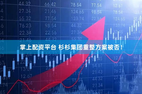 掌上配资平台 杉杉集团重整方案被否！