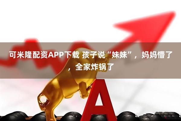 可米隆配资APP下载 孩子说“妹妹”，妈妈懵了，全家炸锅了