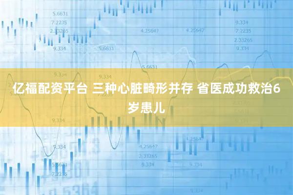 亿福配资平台 三种心脏畸形并存 省医成功救治6岁患儿