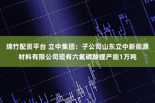 绵竹配资平台 立中集团：子公司山东立中新能源材料有限公司现有六氟磷酸锂产能1万吨