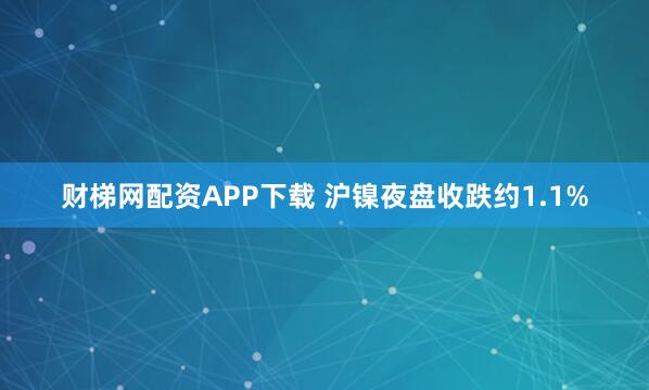 财梯网配资APP下载 沪镍夜盘收跌约1.1%