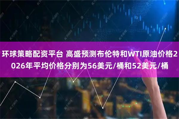 环球策略配资平台 高盛预测布伦特和WTI原油价格2026年平均价格分别为56美元/桶和52美元/桶