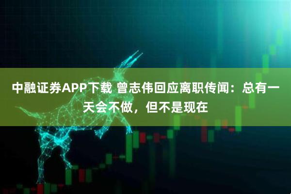 中融证券APP下载 曾志伟回应离职传闻：总有一天会不做，但不是现在