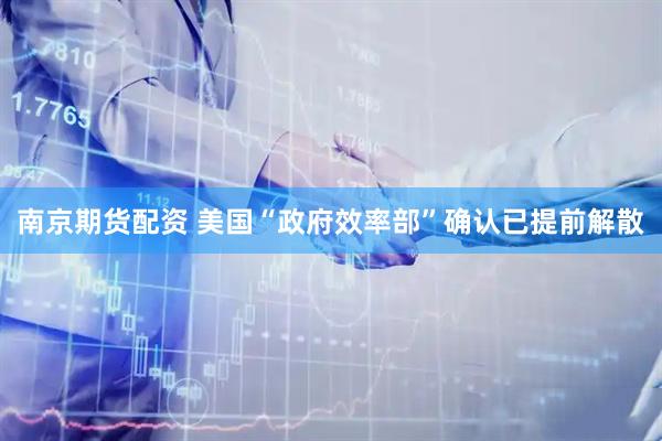 南京期货配资 美国“政府效率部”确认已提前解散