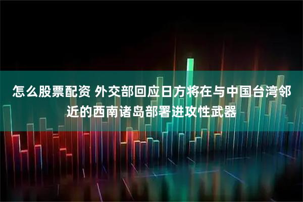 怎么股票配资 外交部回应日方将在与中国台湾邻近的西南诸岛部署进攻性武器