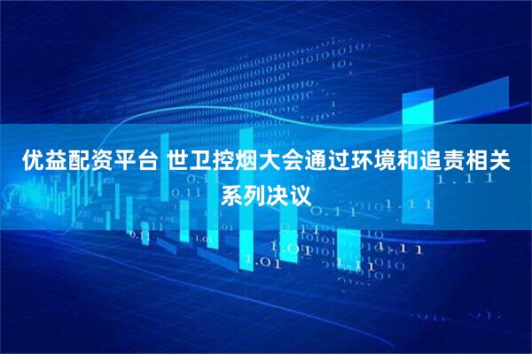 优益配资平台 世卫控烟大会通过环境和追责相关系列决议
