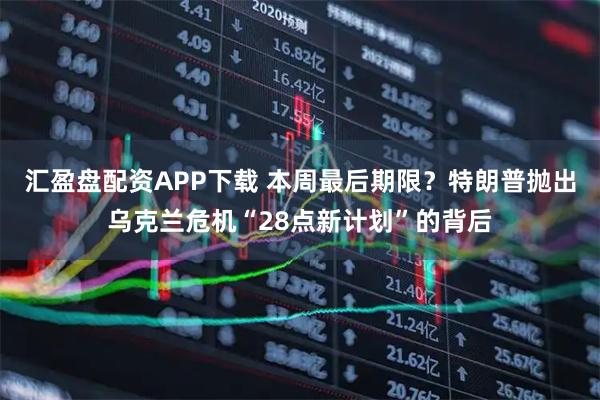 汇盈盘配资APP下载 本周最后期限？特朗普抛出乌克兰危机“28点新计划”的背后