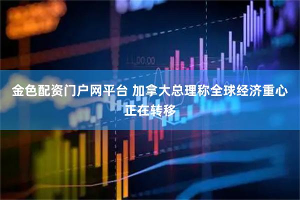 金色配资门户网平台 加拿大总理称全球经济重心正在转移