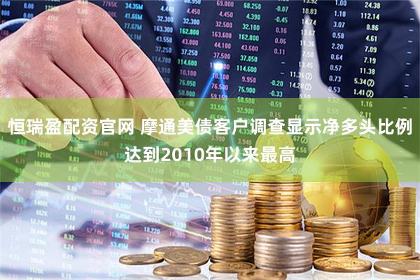 恒瑞盈配资官网 摩通美债客户调查显示净多头比例达到2010年以来最高