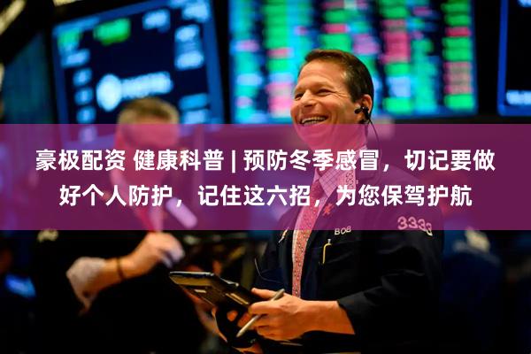 豪极配资 健康科普 | 预防冬季感冒，切记要做好个人防护，记住这六招，为您保驾护航