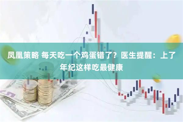 凤凰策略 每天吃一个鸡蛋错了？医生提醒：上了年纪这样吃最健康