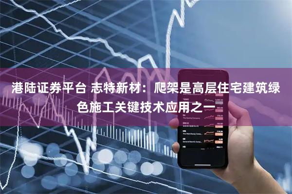港陆证券平台 志特新材：爬架是高层住宅建筑绿色施工关键技术应用之一