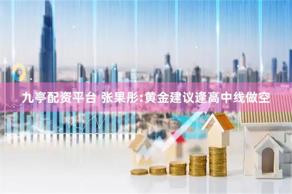 九亭配资平台 张果彤:黄金建议逢高中线做空