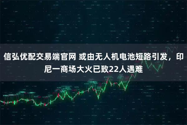 信弘优配交易端官网 或由无人机电池短路引发，印尼一商场大火已致22人遇难