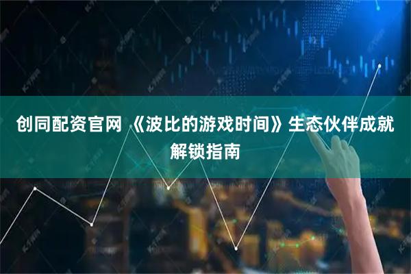 创同配资官网 《波比的游戏时间》生态伙伴成就解锁指南