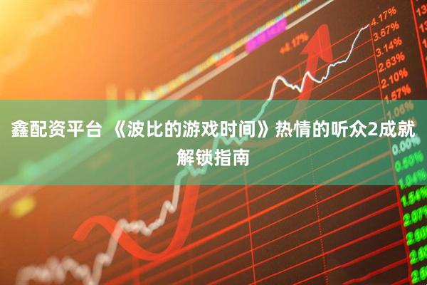 鑫配资平台 《波比的游戏时间》热情的听众2成就解锁指南