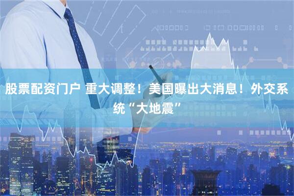 股票配资门户 重大调整！美国曝出大消息！外交系统“大地震”