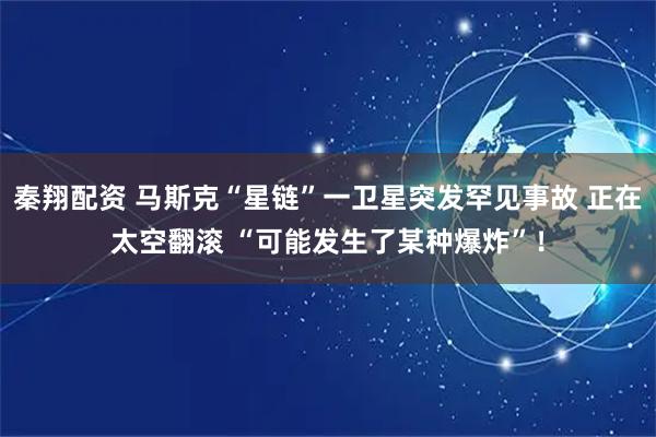 秦翔配资 马斯克“星链”一卫星突发罕见事故 正在太空翻滚 “可能发生了某种爆炸”！
