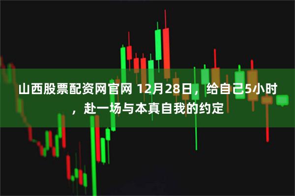 山西股票配资网官网 12月28日，给自己5小时，赴一场与本真自我的约定