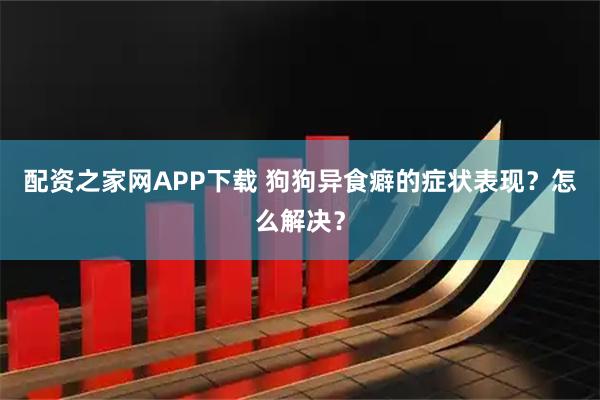 配资之家网APP下载 狗狗异食癖的症状表现？怎么解决？