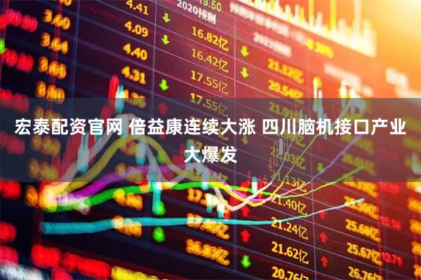 宏泰配资官网 倍益康连续大涨 四川脑机接口产业大爆发