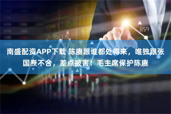 南盛配资APP下载 陈赓跟谁都处得来，唯独跟张国焘不合，差点被害！毛主席保护陈赓