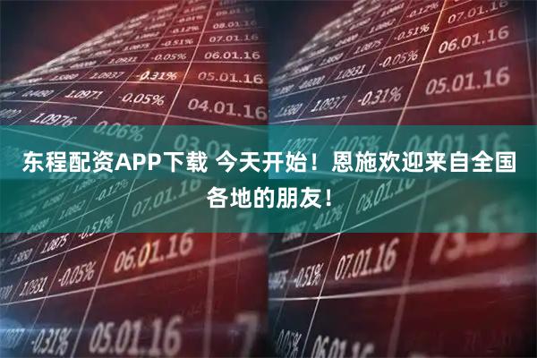 东程配资APP下载 今天开始！恩施欢迎来自全国各地的朋友！