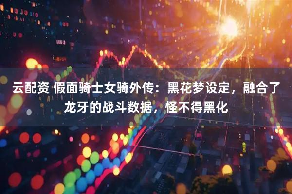 云配资 假面骑士女骑外传：黑花梦设定，融合了龙牙的战斗数据，怪不得黑化