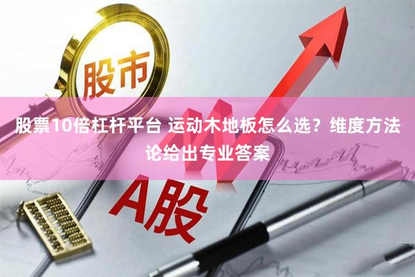 股票10倍杠杆平台 运动木地板怎么选？维度方法论给出专业答案