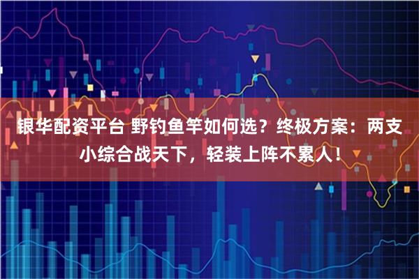 银华配资平台 野钓鱼竿如何选？终极方案：两支小综合战天下，轻装上阵不累人！