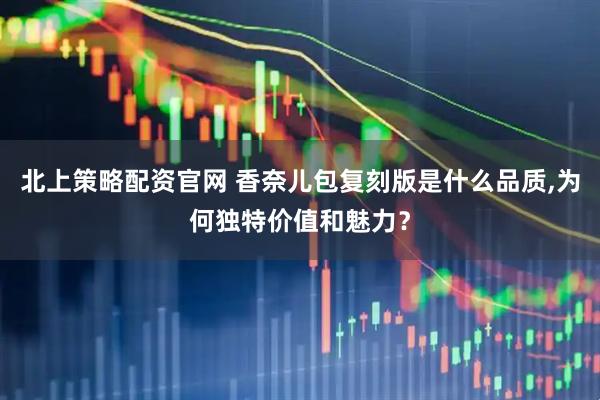 北上策略配资官网 香奈儿包复刻版是什么品质,为何独特价值和魅力？