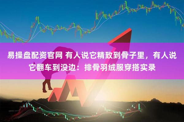 易操盘配资官网 有人说它精致到骨子里，有人说它翻车到没边：排骨羽绒服穿搭实录