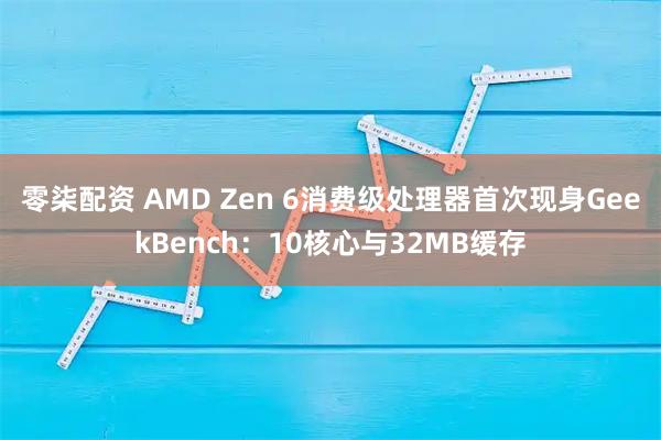 零柒配资 AMD Zen 6消费级处理器首次现身GeekBench：10核心与32MB缓存