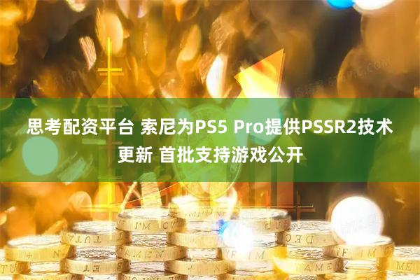 思考配资平台 索尼为PS5 Pro提供PSSR2技术更新 首批支持游戏公开