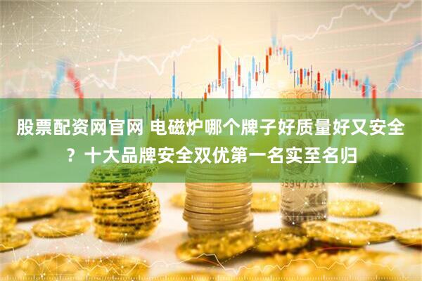 股票配资网官网 电磁炉哪个牌子好质量好又安全？十大品牌安全双优第一名实至名归