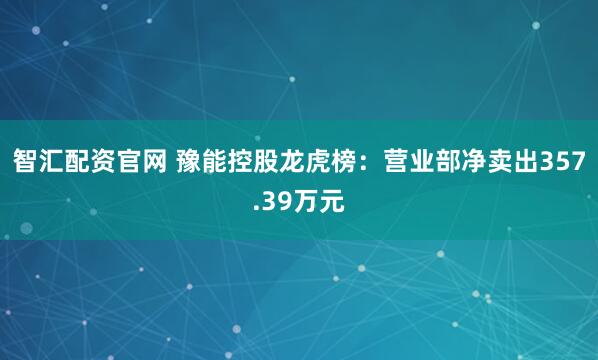 智汇配资官网 豫能控股龙虎榜：营业部净卖出357.39万元